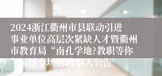 2024浙江衢州市县联动引进事业单位高层次紧缺人才暨衢州市教育局“南孔学地?教职等你”硕博专场招聘34人公告