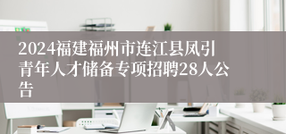 2024福建福州市连江县凤引青年人才储备专项招聘28人公告