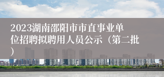 2023湖南邵阳市市直事业单位招聘拟聘用人员公示（第二批）