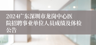 2024广东深圳市龙岗中心医院招聘事业单位人员成绩及体检公告