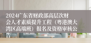 2024广东省财政部高层次财会人才素质提升工程（粤港澳大湾区高端班）报名及资格审核公告