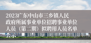 2023广东中山市三乡镇人民政府所属事业单位招聘事业单位人员（第二期）拟聘用人员名单公示