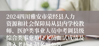 2024四川雅安市荥经县人力资源和社会保障局从县内学校教师、医护类事业人员中考调县级综合类事业单位人员面试成绩及进入考核人员名单公告