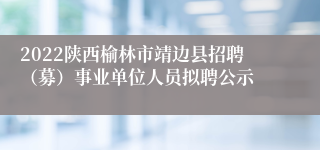 2022陕西榆林市靖边县招聘（募）事业单位人员拟聘公示
