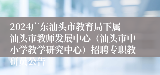 2024广东汕头市教育局下属汕头市教师发展中心（汕头市中小学教学研究中心）招聘专职教研员公告