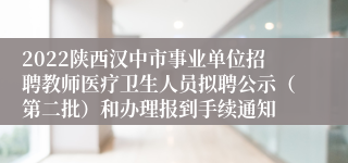 2022陕西汉中市事业单位招聘教师医疗卫生人员拟聘公示（第二批）和办理报到手续通知