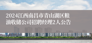 2024江西南昌市青山湖区粮油收储公司招聘经理2人公告