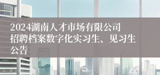 2024湖南人才市场有限公司招聘档案数字化实习生、见习生公告