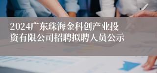2024广东珠海金科创产业投资有限公司招聘拟聘人员公示