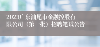 2023广东汕尾市金融控股有限公司（第一批）招聘笔试公告