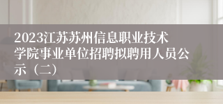 2023江苏苏州信息职业技术学院事业单位招聘拟聘用人员公示（二）