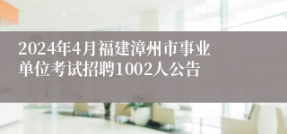 2024年4月福建漳州市事业单位考试招聘1002人公告