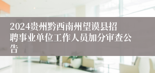 2024贵州黔西南州望谟县招聘事业单位工作人员加分审查公告
