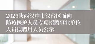 2023陕西汉中市汉台区面向防疫医护人员专项招聘事业单位人员拟聘用人员公示