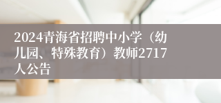 2024青海省招聘中小学（幼儿园、特殊教育）教师2717人公告