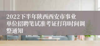 2022下半年陕西西安市事业单位招聘笔试准考证打印时间调整通知