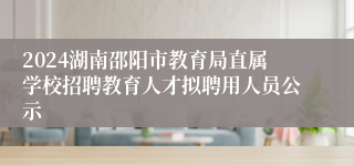 2024湖南邵阳市教育局直属学校招聘教育人才拟聘用人员公示