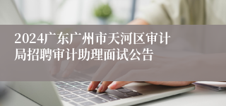 2024广东广州市天河区审计局招聘审计助理面试公告