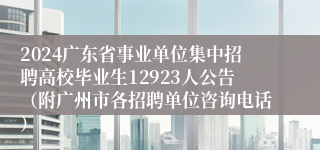 2024广东省事业单位集中招聘高校毕业生12923人公告（附广州市各招聘单位咨询电话）