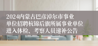 2024内蒙古巴彦淖尔市事业单位招聘杭锦后旗所属事业单位进入体检、考察人员递补公告