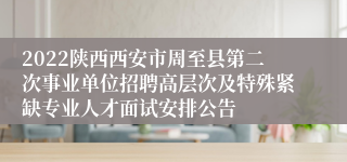 2022陕西西安市周至县第二次事业单位招聘高层次及特殊紧缺专业人才面试安排公告