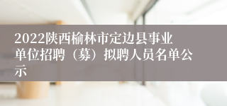 2022陕西榆林市定边县事业单位招聘（募）拟聘人员名单公示