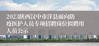 2023陕西汉中市洋县面向防疫医护人员专项招聘岗位拟聘用人员公示