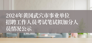 2024年黄冈武穴市事业单位招聘工作人员考试笔试拟加分人员情况公示