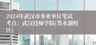 2024年武汉市事业单位笔试考点：武汉技师学院(墨水湖校区)