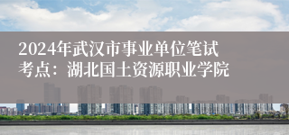 2024年武汉市事业单位笔试考点：湖北国土资源职业学院