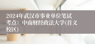 2024年武汉市事业单位笔试考点：中南财经政法大学(首义校区)