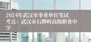 2024年武汉市事业单位笔试考点：武汉市石牌岭高级职业中学