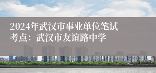 2024年武汉市事业单位笔试考点：武汉市友谊路中学