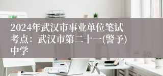 2024年武汉市事业单位笔试考点：武汉市第二十一(警予)中学