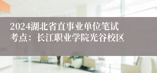 2024湖北省直事业单位笔试考点：长江职业学院光谷校区