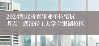 2024湖北省直事业单位笔试考点：武汉轻工大学金银湖校区
