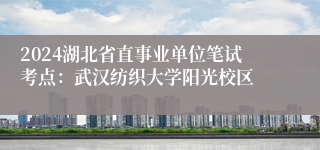 2024湖北省直事业单位笔试考点：武汉纺织大学阳光校区