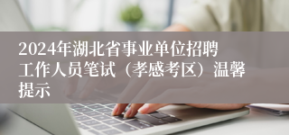 2024年湖北省事业单位招聘工作人员笔试（孝感考区）温馨提示