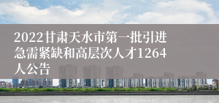 2022甘肃天水市第一批引进急需紧缺和高层次人才1264人公告