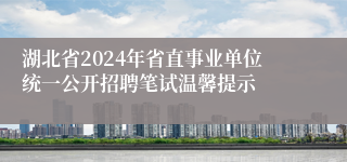 湖北省2024年省直事业单位统一公开招聘笔试温馨提示