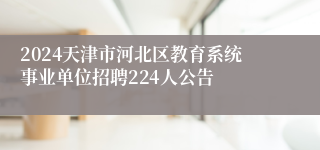 2024天津市河北区教育系统事业单位招聘224人公告