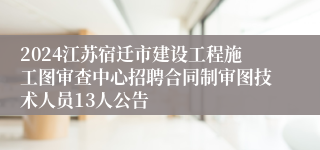 2024江苏宿迁市建设工程施工图审查中心招聘合同制审图技术人员13人公告