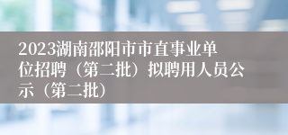 2023湖南邵阳市市直事业单位招聘（第二批）拟聘用人员公示（第二批）