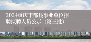 2024重庆丰都县事业单位招聘拟聘人员公示（第三批）