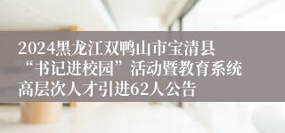 2024黑龙江双鸭山市宝清县“书记进校园”活动暨教育系统高层次人才引进62人公告