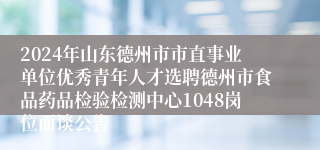 2024年山东德州市市直事业单位优秀青年人才选聘德州市食品药品检验检测中心1048岗位面谈公告