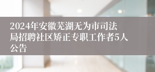 2024年安徽芜湖无为市司法局招聘社区矫正专职工作者5人公告