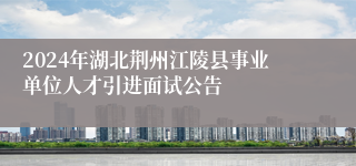 2024年湖北荆州江陵县事业单位人才引进面试公告