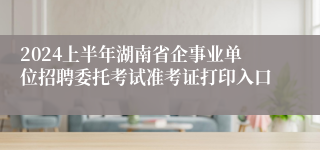 2024上半年湖南省企事业单位招聘委托考试准考证打印入口