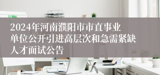 2024年河南濮阳市市直事业单位公开引进高层次和急需紧缺人才面试公告